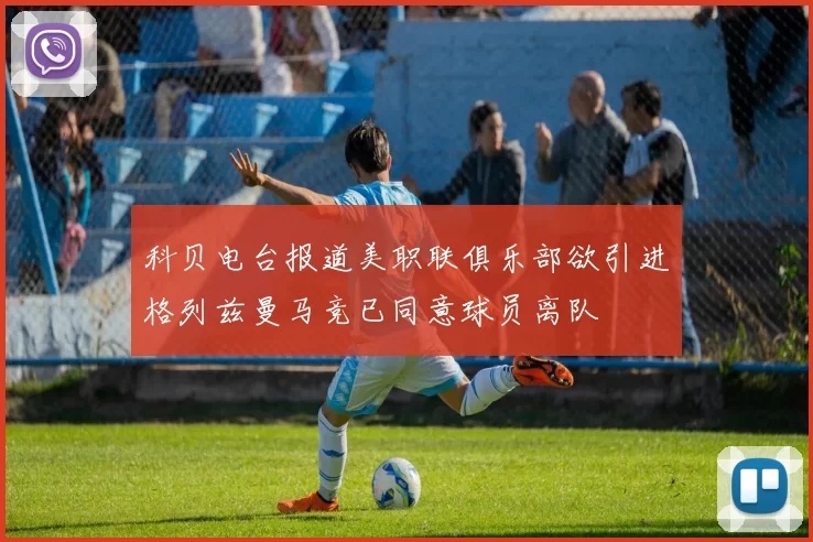 科贝电台报道美职联俱乐部欲引进格列兹曼马竞已同意球员离队