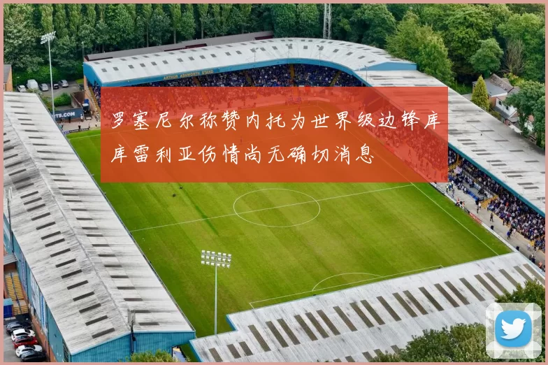 罗塞尼尔称赞内托为世界级边锋库库雷利亚伤情尚无确切消息