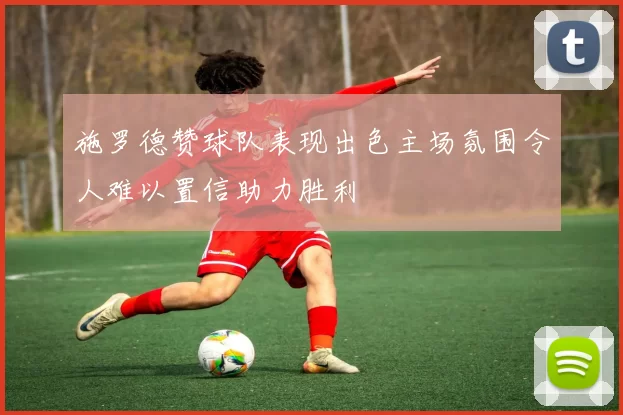 施罗德赞球队表现出色主场氛围令人难以置信助力胜利