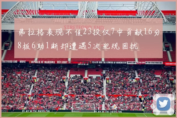 弗拉格表现不佳23投仅7中贡献16分8板6助1断却遭遇5次犯规困扰