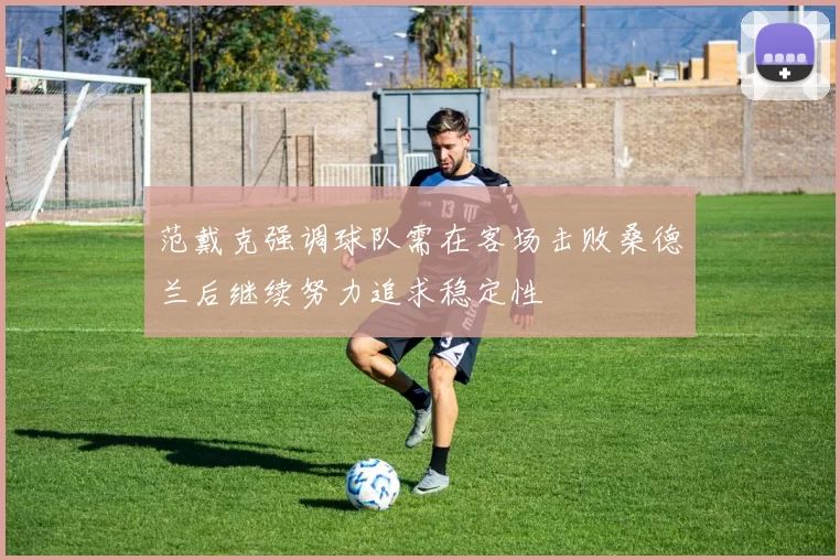 范戴克强调球队需在客场击败桑德兰后继续努力追求稳定性