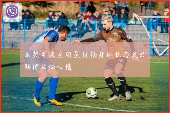 东契奇谈全明星假期身体状态良好期待放松心情