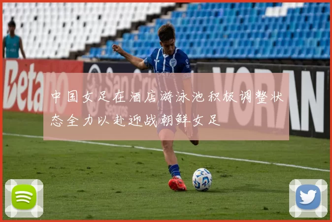 中国女足在酒店游泳池积极调整状态全力以赴迎战朝鲜女足