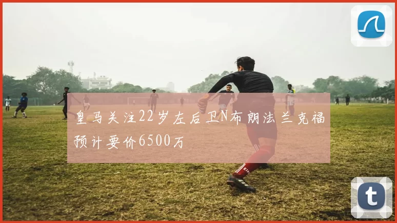 皇马关注22岁左后卫N布朗法兰克福预计要价6500万
