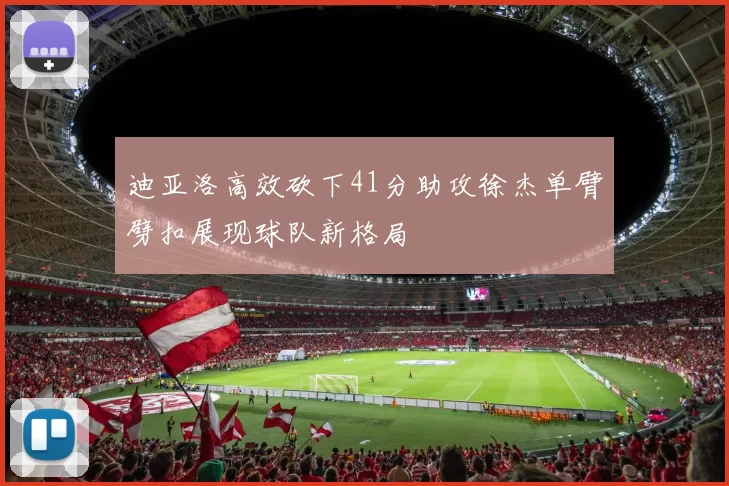 迪亚洛高效砍下41分助攻徐杰单臂劈扣展现球队新格局