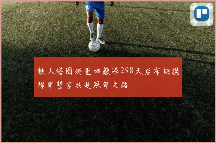 铁人塔图姆重回巅峰298天后布朗携绿军誓言共赴冠军之路