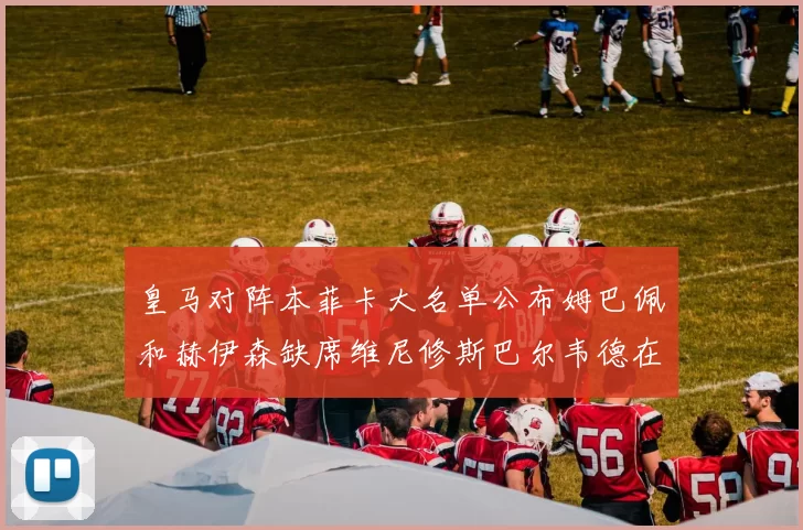 皇马对阵本菲卡大名单公布姆巴佩和赫伊森缺席维尼修斯巴尔韦德在列
