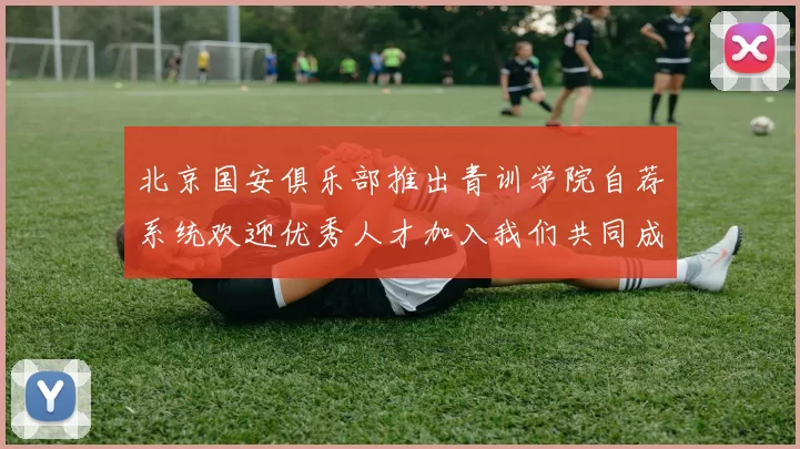 北京国安俱乐部推出青训学院自荐系统欢迎优秀人才加入我们共同成长