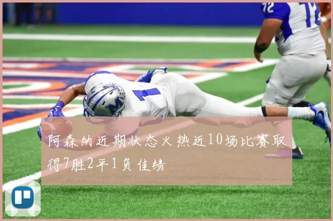 阿森纳近期状态火热近10场比赛取得7胜2平1负佳绩