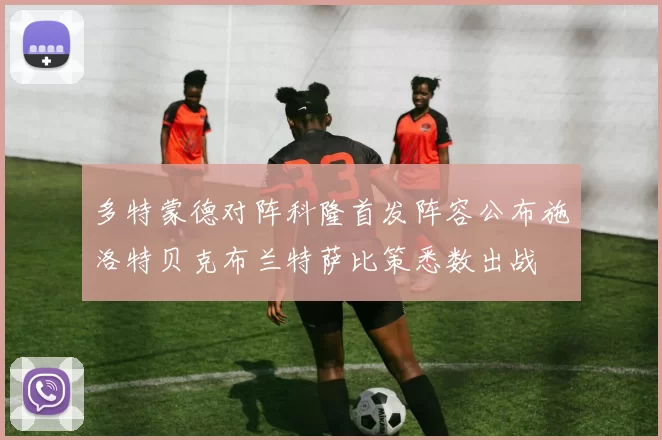 多特蒙德对阵科隆首发阵容公布施洛特贝克布兰特萨比策悉数出战