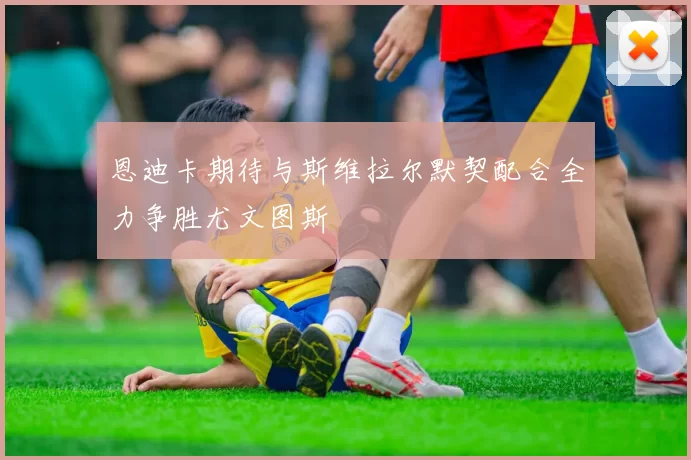 恩迪卡期待与斯维拉尔默契配合全力争胜尤文图斯