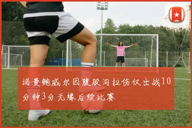 诺曼鲍威尔因腹股沟拉伤仅出战10分钟3分无缘后续比赛