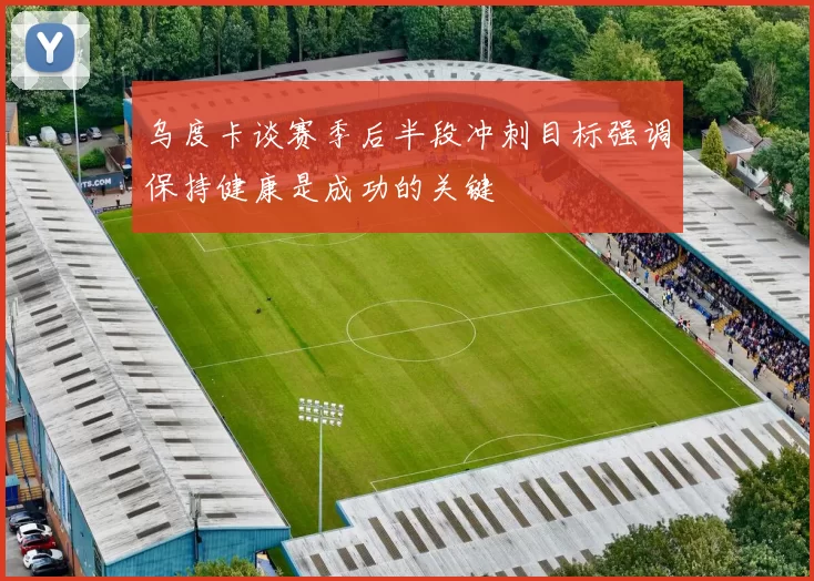 乌度卡谈赛季后半段冲刺目标强调保持健康是成功的关键