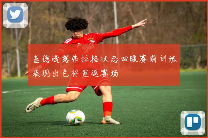 基德透露弗拉格状态回暖赛前训练表现出色将重返赛场