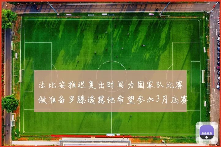 法比安推迟复出时间为国家队比赛做准备罗滕透露他希望参加3月底赛事