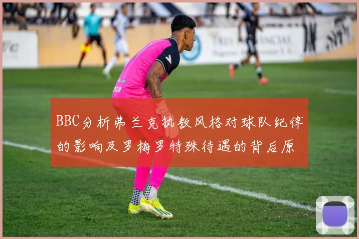 BBC分析弗兰克执教风格对球队纪律的影响及罗梅罗特殊待遇的背后原因