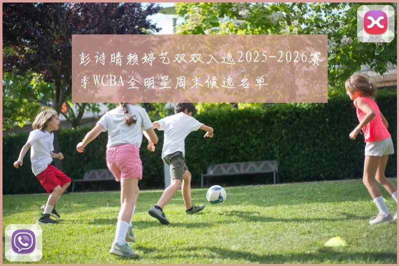 彭诗晴赖婷艺双双入选2025-2026赛季WCBA全明星周末候选名单