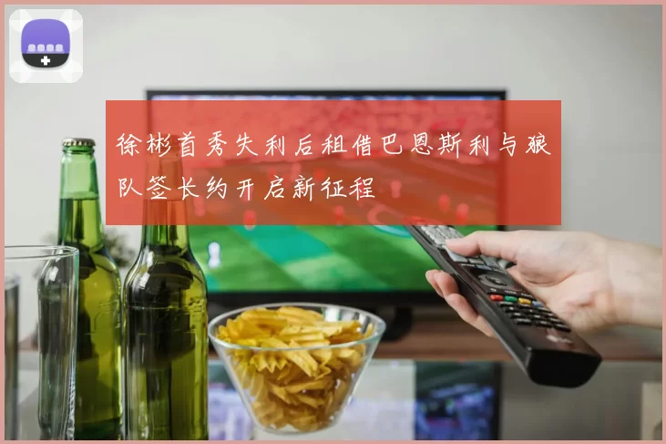 徐彬首秀失利后租借巴恩斯利与狼队签长约开启新征程