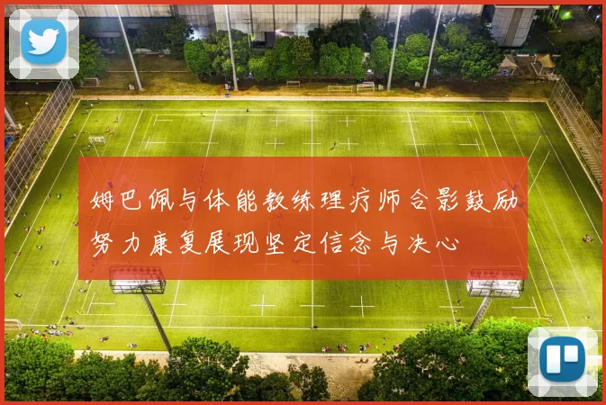 姆巴佩与体能教练理疗师合影鼓励努力康复展现坚定信念与决心
