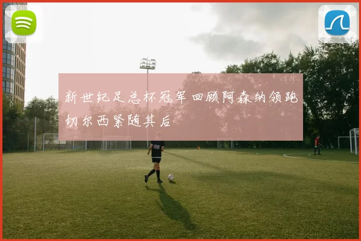 新世纪足总杯冠军回顾阿森纳领跑切尔西紧随其后