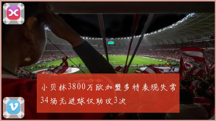 小贝林3800万欧加盟多特表现失常34场无进球仅助攻3次