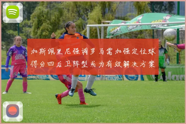 加斯佩里尼强调罗马需加强定位球得分四后卫阵型或为有效解决方案