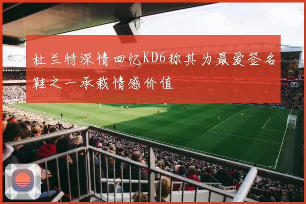 杜兰特深情回忆KD6称其为最爱签名鞋之一承载情感价值