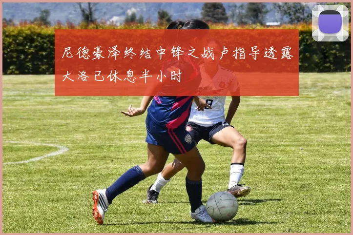 尼德豪泽终结中锋之战卢指导透露大洛已休息半小时