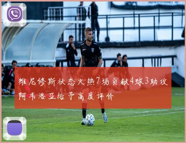 维尼修斯状态火热7场贡献4球3助攻阿韦洛亚给予高度评价