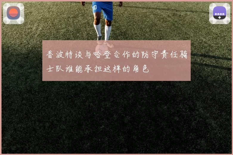 香波特谈与哈登合作的防守责任骑士队谁能承担这样的角色