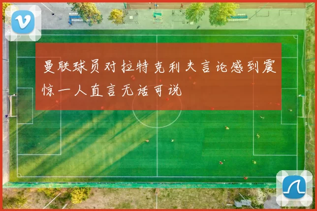 曼联球员对拉特克利夫言论感到震惊一人直言无话可说