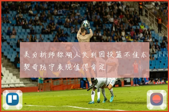 美分析师称湖人失利因投篮不佳东契奇防守表现值得肯定